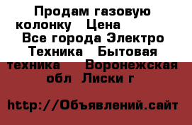 Продам газовую колонку › Цена ­ 3 000 - Все города Электро-Техника » Бытовая техника   . Воронежская обл.,Лиски г.